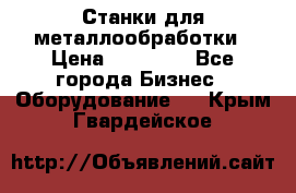 Станки для металлообработки › Цена ­ 20 000 - Все города Бизнес » Оборудование   . Крым,Гвардейское